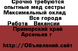 Срочно требуются опытные мед.сестры. › Максимальный оклад ­ 45 000 - Все города Работа » Вакансии   . Приморский край,Арсеньев г.